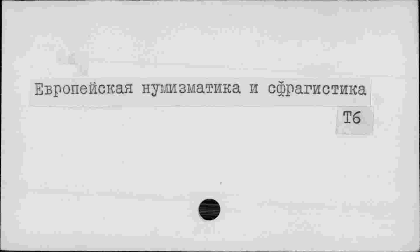 ﻿Европейская нумизматика и сфрагистика
Тб